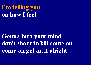 I'm telling you
on how I feel

Gonna hurt your mind
don't shoot to kill come on
come on get on it aln'ght