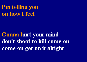 I'm telling you
on how I feel

Gonna hurt your mind
don't shoot to kill come on
come on get on it aln'ght