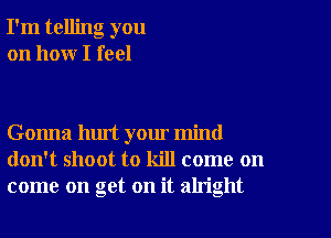 I'm telling you
on how I feel

Gonna hurt your mind
don't shoot to kill come on
come on get on it aln'ght