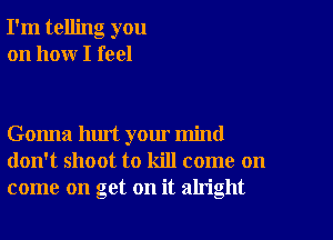 I'm telling you
on how I feel

Gonna hurt your mind
don't shoot to kill come on
come on get on it aln'ght