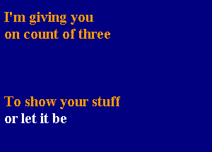 I'm giving you
on count of three

To show yom stuff
or let it be