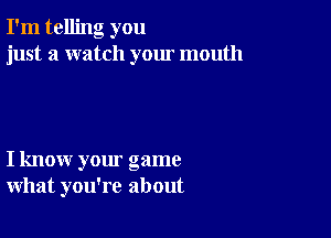 I'm telling you
just a watch your mouth

I know your game
what you're about