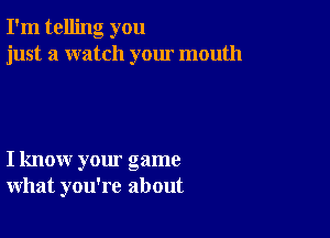 I'm telling you
just a watch your mouth

I know your game
what you're about