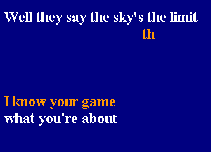 Well they say the sky's the limit
I11

I know your game
what you're about