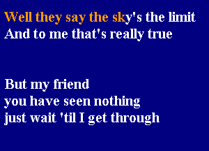 Well they say the sky's the limit
And to me that's really true

But my friend
you have seen nothing
just wait 'til I get through