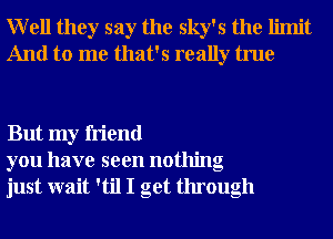 Well they say the sky's the limit
And to me that's really true

But my friend
you have seen nothing
just wait 'til I get through