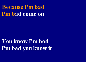 Because I'm bad
I'm had come on

You know I'm bad
I'm bad you know it