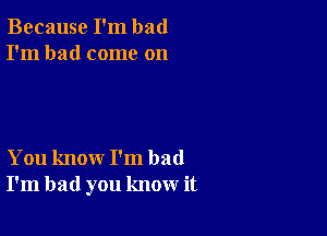 Because I'm bad
I'm had come on

You know I'm bad
I'm bad you know it