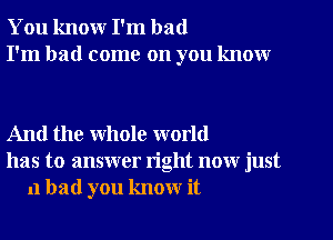 You know I'm bad
I'm had come on you know

And the whole world
has to answer right now just
11 bad you know it