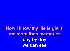 Now I know my life is givin,
me more than memories
day by day
we can see