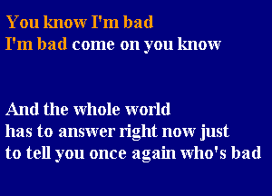 You knowr I'm bad
I'm had come on you knowr

And the Whole world
has to answer right nour just
to tell you once again who's had