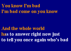 You knowr I'm bad
I'm had come on you knowr

And the Whole world
has to answer right nour just
to tell you once again who's had