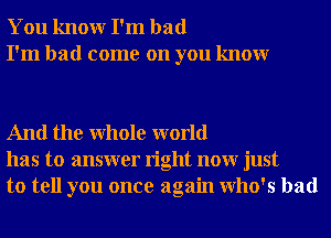 You knowr I'm bad
I'm had come on you knowr

And the Whole world
has to answer right nour just
to tell you once again who's had