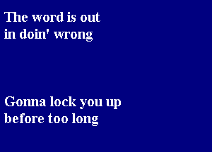 The word is out
in doin' wrong

Gonna lock you up
before too long