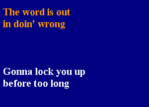 The word is out
in doin' wrong

Gonna lock you up
before too long