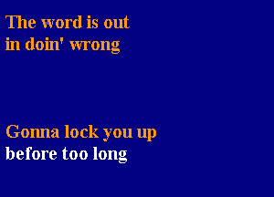 The word is out
in doin' wrong

Gonna lock you up
before too long