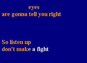 eyes
are gonna tell you right

So listen up
don't make a light