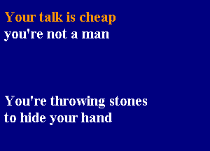 Your talk is cheap
you're not a man

You're throwing stones
to hide your hand