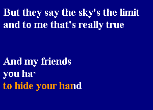 But they say the sky's the limit
and to me that's really true

And my friends
you 1121'
to hide your hand