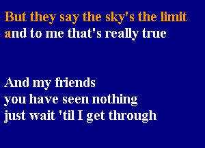 But they say the sky's the limit
and to me that's really true

And my friends
you have seen nothing
just wait 'til I get through