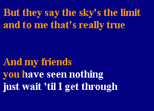 But they say the sky's the limit
and to me that's really true

And my friends
you have seen nothing
just wait 'til I get through