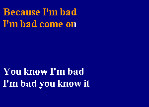 Because I'm bad
I'm had come on

You know I'm bad
I'm bad you know it