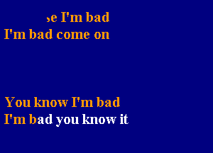 3e I'm bad
I'm had come on

You know I'm bad
I'm bad you know it