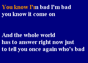 You knowr I'm bad I'm bad
you knowr it come on

And the Whole world
has to answer right nour just
to tell you once again who's had