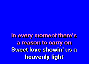 In every moment there,s
a reason to carry on
Sweet love showin, us a
heavenly light
