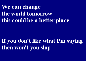 W e can change
the world tomorrowr
this could be a better place

If you don't like What I'm saying
then won't you slap