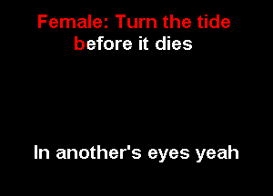 Femalez Turn the tide
before it dies

In another's eyes yeah