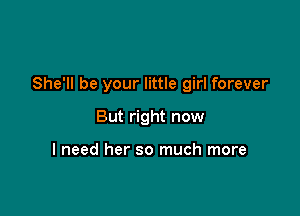 She'll be your little girl forever

But right now

I need her so much more