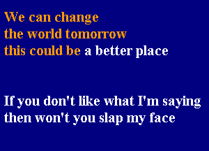 W e can change
the world tomorrowr
this could be a better place

If you don't like What I'm saying
then won't you slap my face