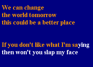 W e can change
the world tomorrowr
this could be a better place

If you don't like What I'm saying
then won't you slap my face