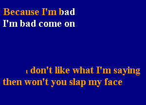 Because I'm bad
I'm had come on

1 don't like what I'm saying
then won't you slap my face