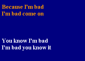 Because I'm bad
I'm had come on

You know I'm bad
I'm bad you know it