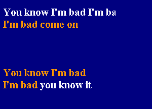 You knour I'm bad I'm ba
I'm had come on

You know I'm bad
I'm bad you know it