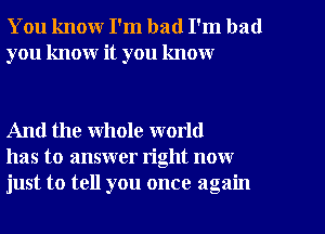 You know I'm bad I'm bad
you know it you know

And the whole world
has to answer right now
just to tell you once again