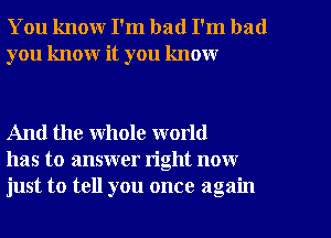 You know I'm bad I'm bad
you know it you know

And the whole world
has to answer right now
just to tell you once again