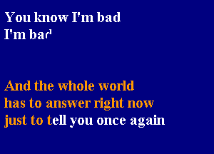 You knour I'm bad
I'm bar'

And the whole world
has to answer right now
just to tell you once again