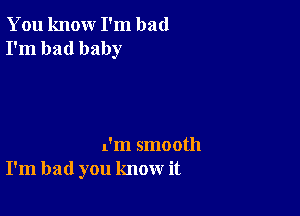 You knour I'm bad
I'm bad baby

I'm smooth
I'm bad you know it