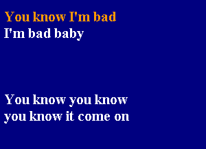 You knour I'm bad
I'm bad baby

You know you know
you know it come on