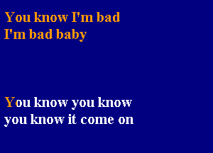 You knour I'm bad
I'm bad baby

You know you know
you know it come on