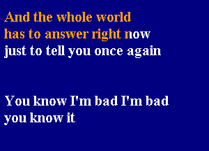 And the whole world
has to answer right now
just to tell you once again

You know I'm bad I'm bad
you know it