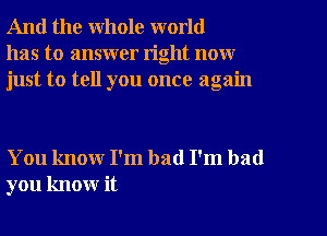 And the whole world
has to answer right now
just to tell you once again

You know I'm bad I'm bad
you know it