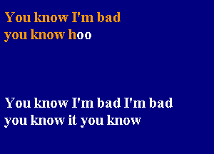 You knour I'm bad
you know 1100

You know I'm bad I'm bad
you know it you know