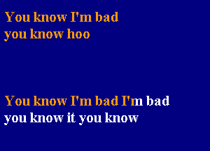 You knour I'm bad
you know 1100

You know I'm bad I'm bad
you know it you know