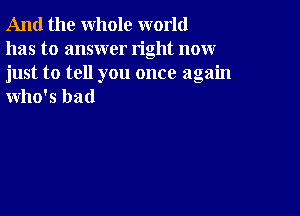 And the whole world

has to answer right now
just to tell you once again
who's had