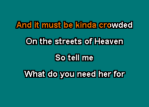 And it must be kinda crowded
0n the streets of Heaven

So tell me

What do you need her for