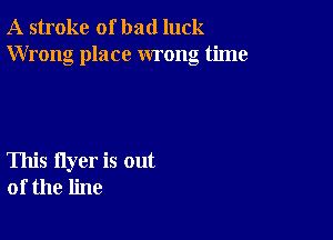 A stroke of bad luck
Wrong place wrong time

This flyer is out
of the line